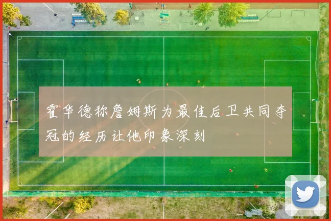 霍华德称詹姆斯为最佳后卫共同夺冠的经历让他印象深刻