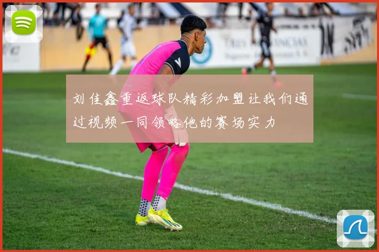 刘佳鑫重返球队精彩加盟让我们通过视频一同领略他的赛场实力
