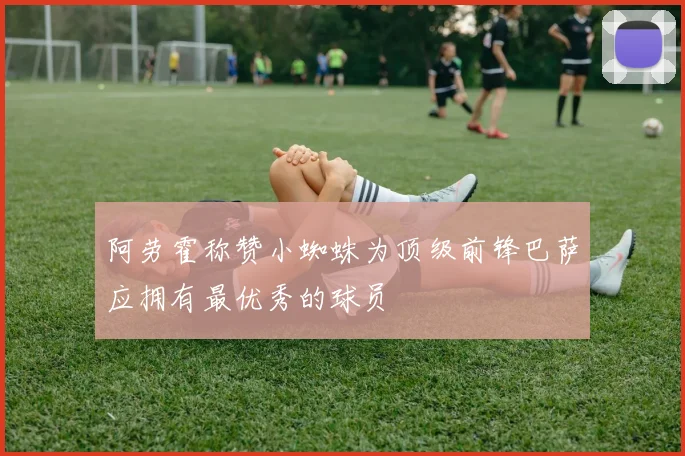 阿劳霍称赞小蜘蛛为顶级前锋巴萨应拥有最优秀的球员