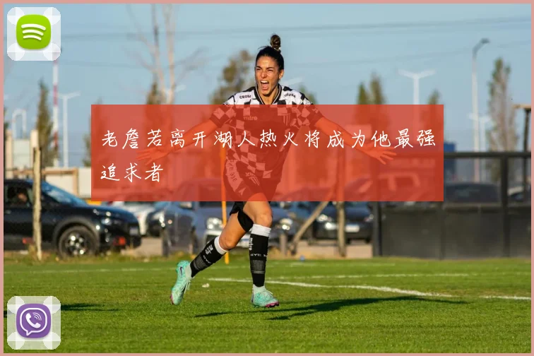 老詹若离开湖人热火将成为他最强追求者