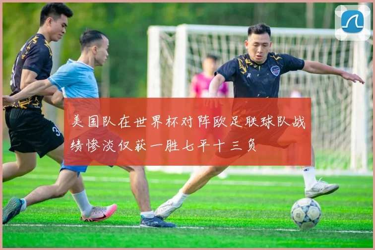 美国队在世界杯对阵欧足联球队战绩惨淡仅获一胜七平十三负